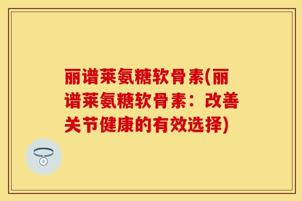 丽谱莱氨糖软骨素(丽谱莱氨糖软骨素：改善关节健康的有效选择)