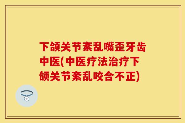 下颌关节紊乱嘴歪牙齿中医(中医疗法治疗下颌关节紊乱咬合不正)