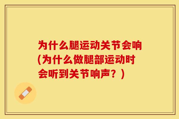 为什么腿运动关节会响(为什么做腿部运动时会听到关节响声？)