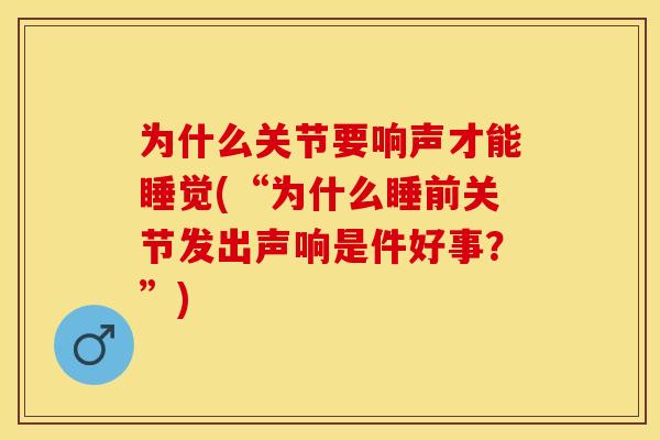 为什么关节要响声才能睡觉(“为什么睡前关节发出声响是件好事？”)