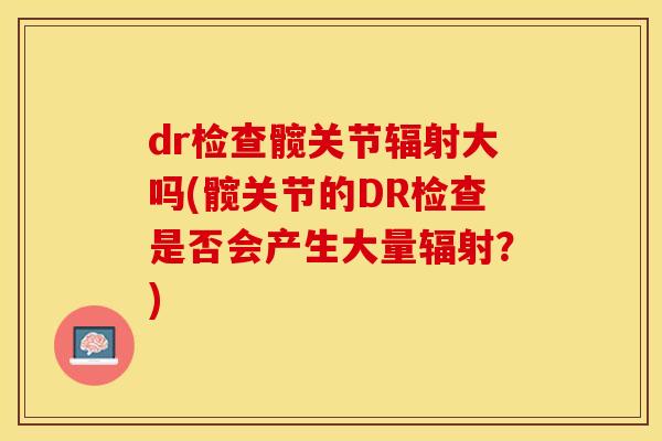 dr检查髋关节辐射大吗(髋关节的DR检查是否会产生大量辐射？)