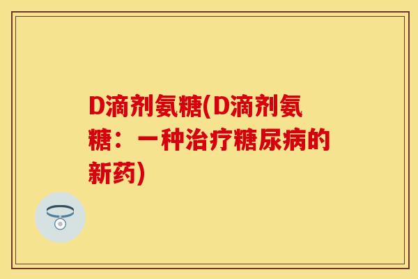 D滴剂氨糖(D滴剂氨糖：一种治疗糖尿病的新药)