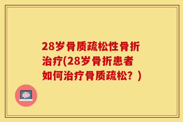 28岁骨质疏松性骨折治疗(28岁骨折患者如何治疗骨质疏松？)