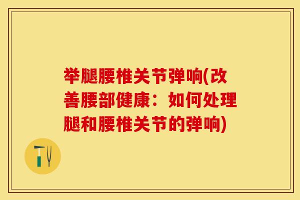 举腿腰椎关节弹响(改善腰部健康：如何处理腿和腰椎关节的弹响)