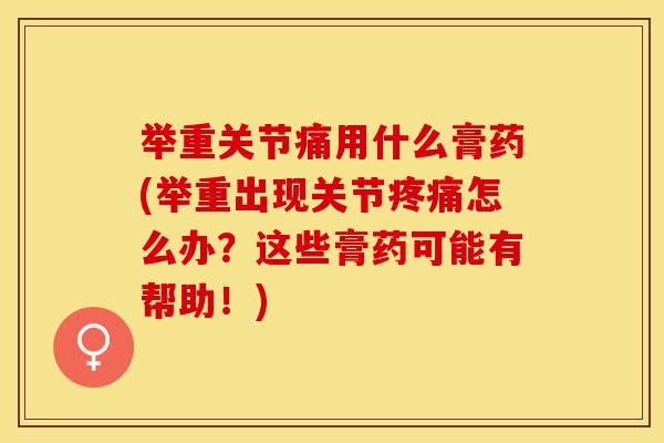 举重关节痛用什么膏药(举重出现关节疼痛怎么办？这些膏药可能有帮助！)