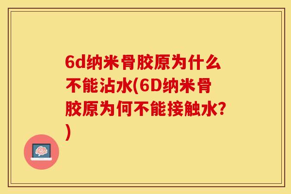 6d纳米骨胶原为什么不能沾水(6D纳米骨胶原为何不能接触水？)