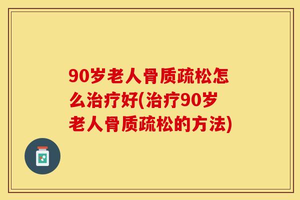 90岁老人骨质疏松怎么治疗好(治疗90岁老人骨质疏松的方法)
