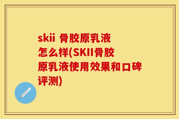skii 骨胶原乳液怎么样(SKII骨胶原乳液使用效果和口碑评测)