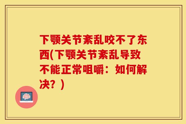 下颚关节紊乱咬不了东西(下颚关节紊乱导致不能正常咀嚼：如何解决？)