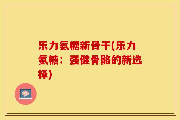 乐力氨糖新骨干(乐力氨糖：强健骨骼的新选择)