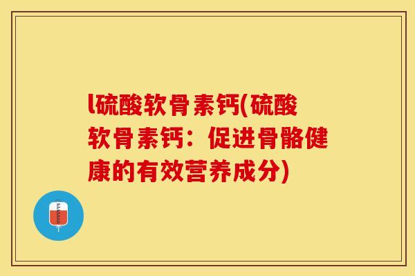 l硫酸软骨素钙(硫酸软骨素钙：促进骨骼健康的有效营养成分)