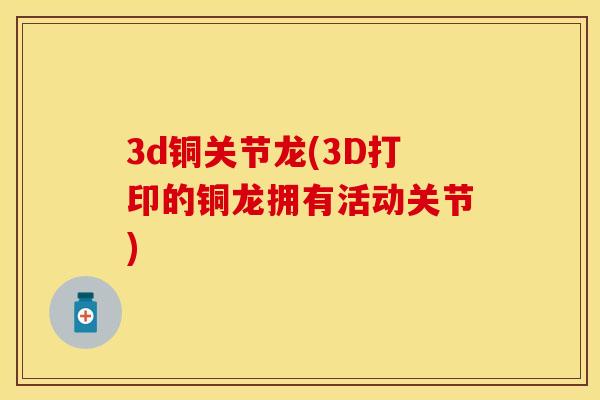 3d铜关节龙(3D打印的铜龙拥有活动关节)