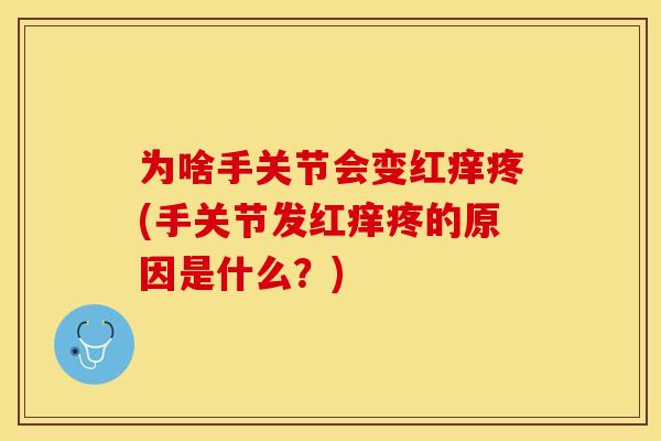 为啥手关节会变红痒疼(手关节发红痒疼的原因是什么？)