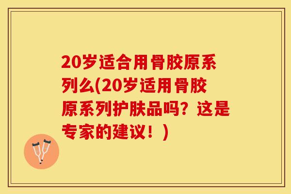 20岁适合用骨胶原系列么(20岁适用骨胶原系列护肤品吗？这是专家的建议！)