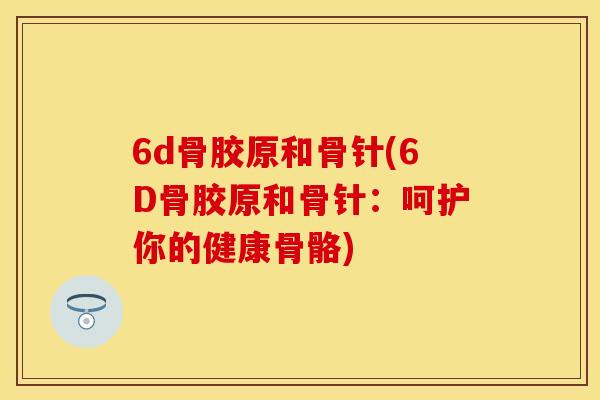 6d骨胶原和骨针(6D骨胶原和骨针：呵护你的健康骨骼)