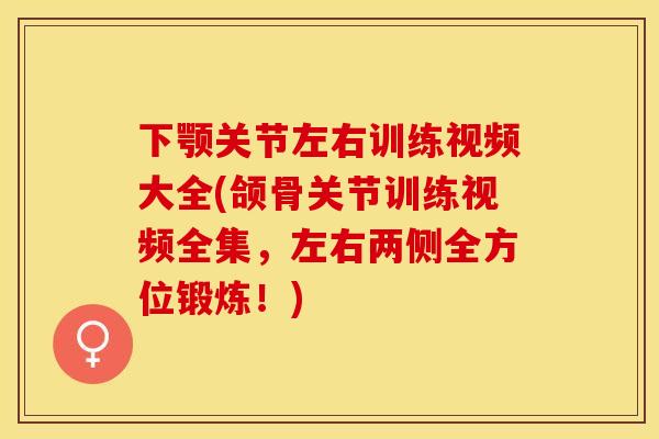下颚关节左右训练视频大全(颌骨关节训练视频全集，左右两侧全方位锻炼！)