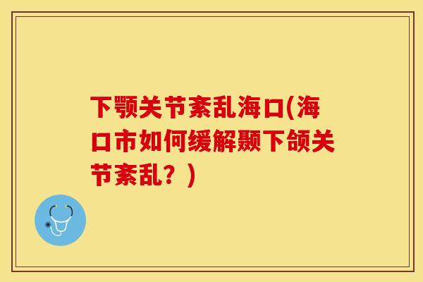 下颚关节紊乱海口(海口市如何缓解颞下颌关节紊乱？)