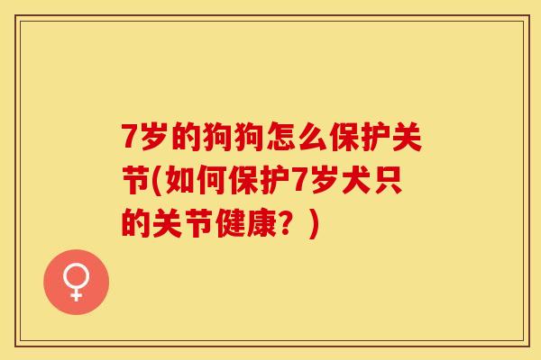 7岁的狗狗怎么保护关节(如何保护7岁犬只的关节健康？)