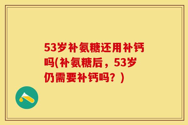 53岁补氨糖还用补钙吗(补氨糖后，53岁仍需要补钙吗？)