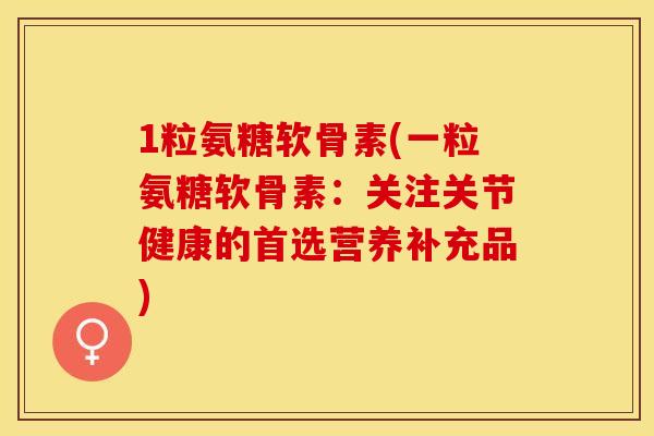 1粒氨糖软骨素(一粒氨糖软骨素：关注关节健康的首选营养补充品)