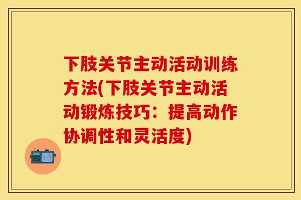 下肢关节主动活动训练方法(下肢关节主动活动锻炼技巧：提高动作协调性和灵活度)