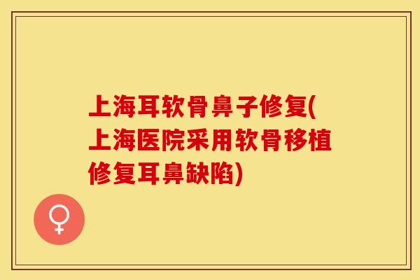 上海耳软骨鼻子修复(上海医院采用软骨移植修复耳鼻缺陷)