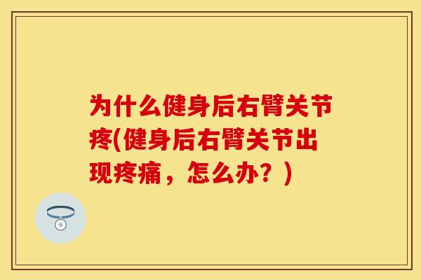 为什么健身后右臂关节疼(健身后右臂关节出现疼痛，怎么办？)