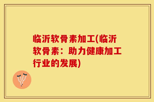 临沂软骨素加工(临沂软骨素：助力健康加工行业的发展)