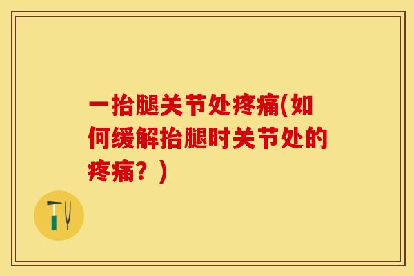 一抬腿关节处疼痛(如何缓解抬腿时关节处的疼痛？)-第1张图片-关节保镖