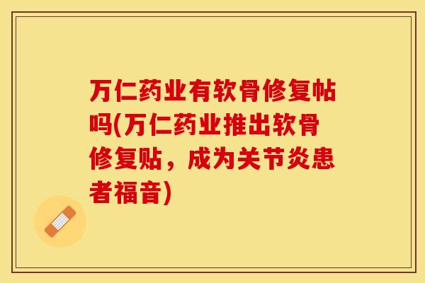万仁药业有软骨修复帖吗(万仁药业推出软骨修复贴，成为关节炎患者福音)