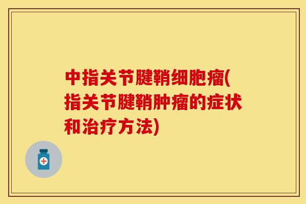 中指关节腱鞘细胞瘤(指关节腱鞘肿瘤的症状和治疗方法)