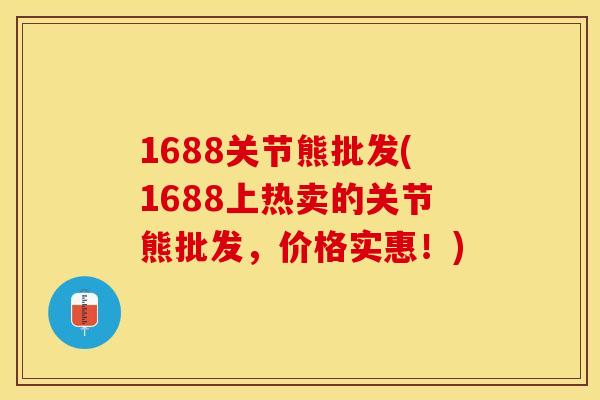 1688关节熊批发(1688上热卖的关节熊批发，价格实惠！)