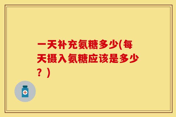 一天补充氨糖多少(每天摄入氨糖应该是多少？)