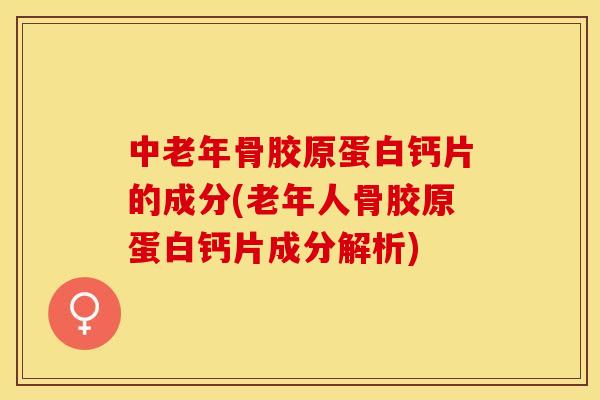 中老年骨胶原蛋白钙片的成分(老年人骨胶原蛋白钙片成分解析)