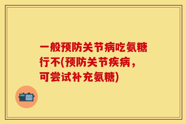 一般预防关节病吃氨糖行不(预防关节疾病，可尝试补充氨糖)