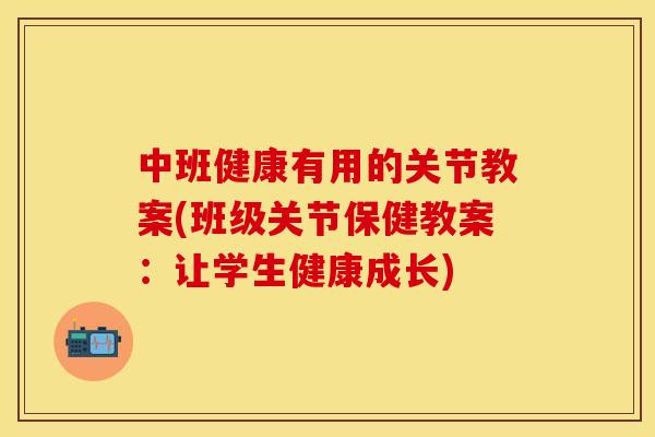 中班健康有用的关节教案(班级关节保健教案：让学生健康成长)