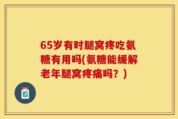 65岁有时腿窝疼吃氨糖有用吗(氨糖能缓解老年腿窝疼痛吗？)