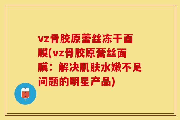 vz骨胶原蕾丝冻干面膜(vz骨胶原蕾丝面膜：解决肌肤水嫩不足问题的明星产品)