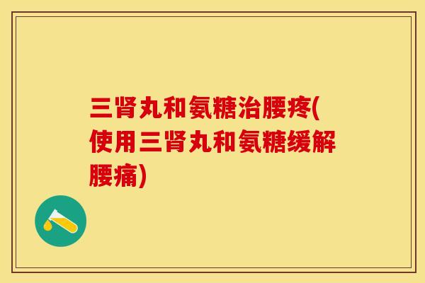三肾丸和氨糖治腰疼(使用三肾丸和氨糖缓解腰痛)