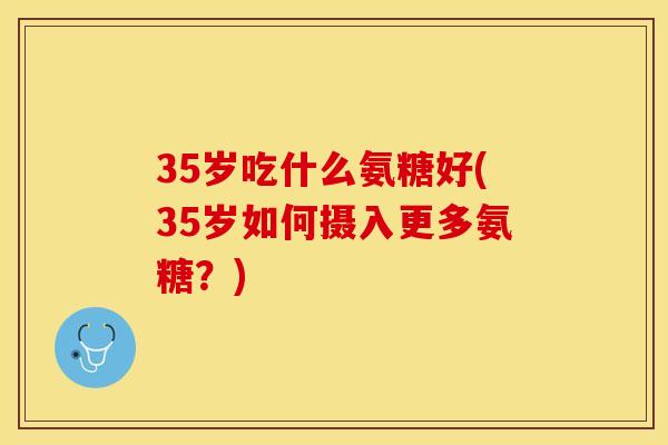 35岁吃什么氨糖好(35岁如何摄入更多氨糖？)