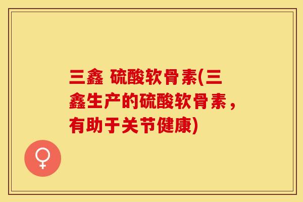 三鑫 硫酸软骨素(三鑫生产的硫酸软骨素，有助于关节健康)-第1张图片-关节保镖