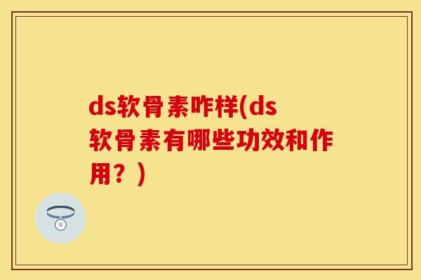 ds软骨素咋样(ds软骨素有哪些功效和作用？)