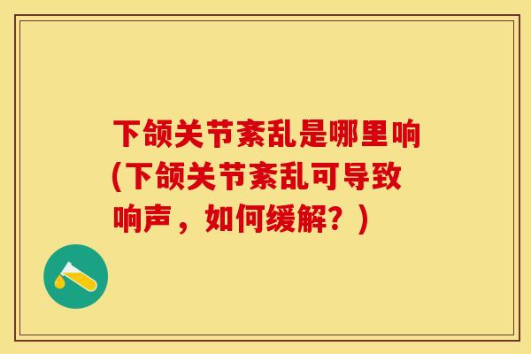 下颌关节紊乱是哪里响(下颌关节紊乱可导致响声，如何缓解？)