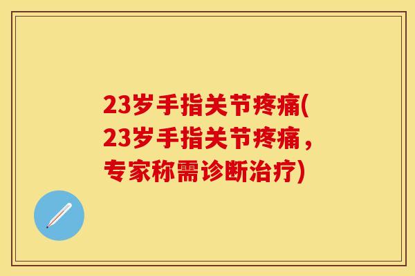 23岁手指关节疼痛(23岁手指关节疼痛，专家称需诊断治疗)