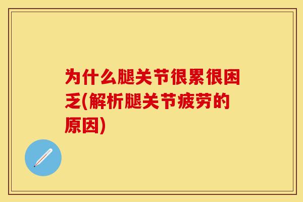 为什么腿关节很累很困乏(解析腿关节疲劳的原因)