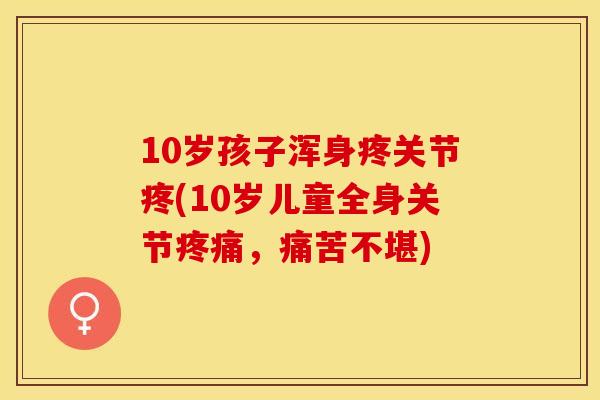 10岁孩子浑身疼关节疼(10岁儿童全身关节疼痛，痛苦不堪)