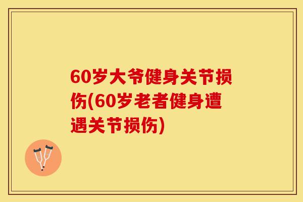 60岁大爷健身关节损伤(60岁老者健身遭遇关节损伤)