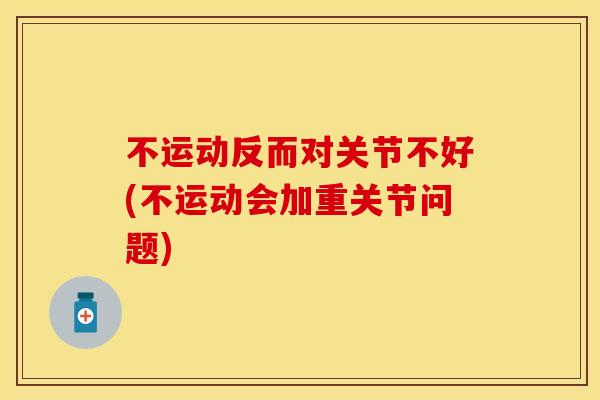 不运动反而对关节不好(不运动会加重关节问题)