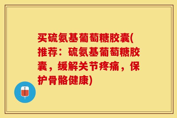 买硫氨基葡萄糖胶囊(推荐：硫氨基葡萄糖胶囊，缓解关节疼痛，保护骨骼健康)