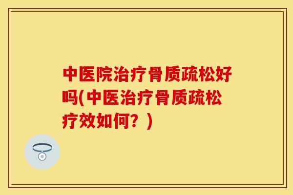 中医院治疗骨质疏松好吗(中医治疗骨质疏松疗效如何？)